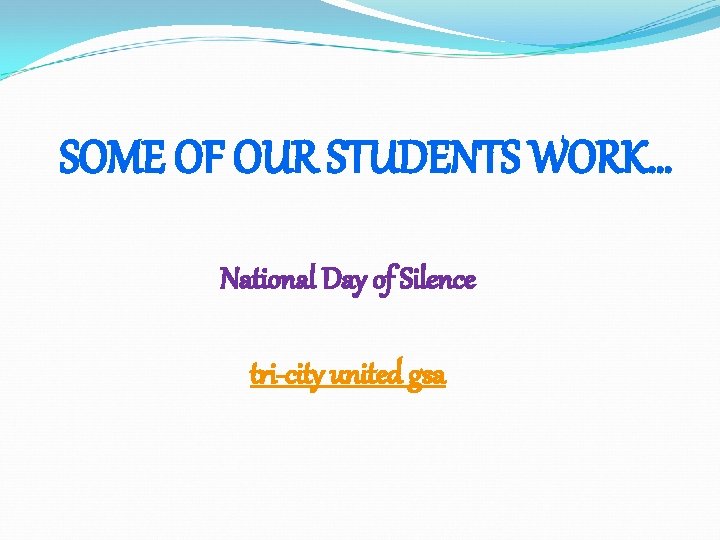 SOME OF OUR STUDENTS WORK… National Day of Silence tri-city united gsa 