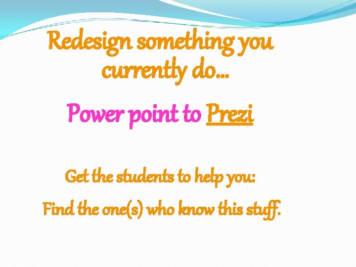 Redesign something you currently do… Power point to Prezi Get the students to help