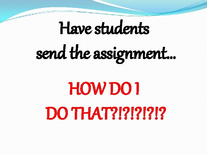 Have students send the assignment… HOW DO I DO THAT? !? !? 