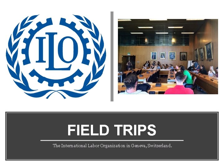 FIELD TRIPS The International Labor Organization in Geneva, Switzerland. 