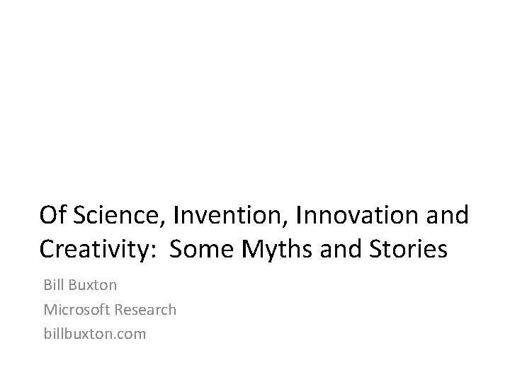 Of Science, Invention, Innovation and Creativity: Some Myths and Stories Bill Buxton Microsoft Research