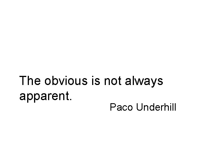 The obvious is not always apparent. Paco Underhill 