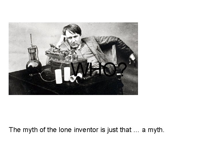 WHO? The myth of the lone inventor is just that … a myth. 