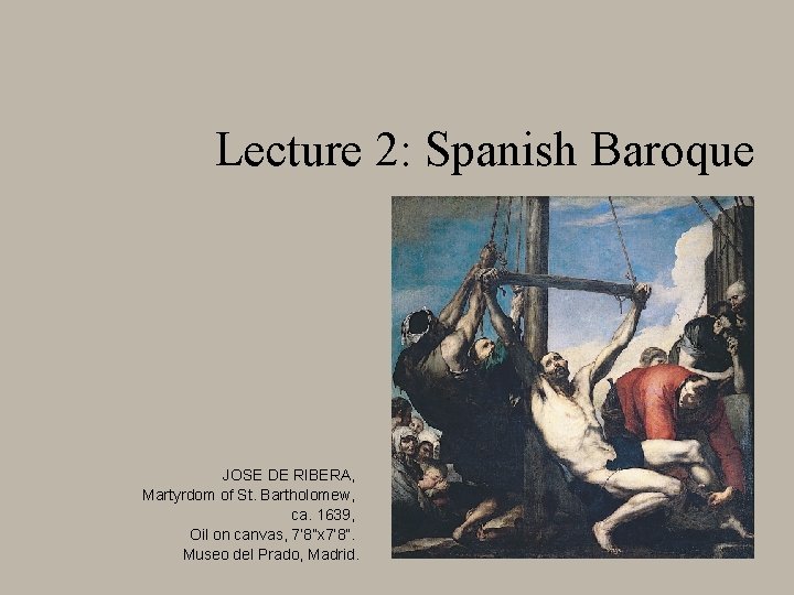 Lecture 2: Spanish Baroque JOSE DE RIBERA, Martyrdom of St. Bartholomew, ca. 1639, Oil