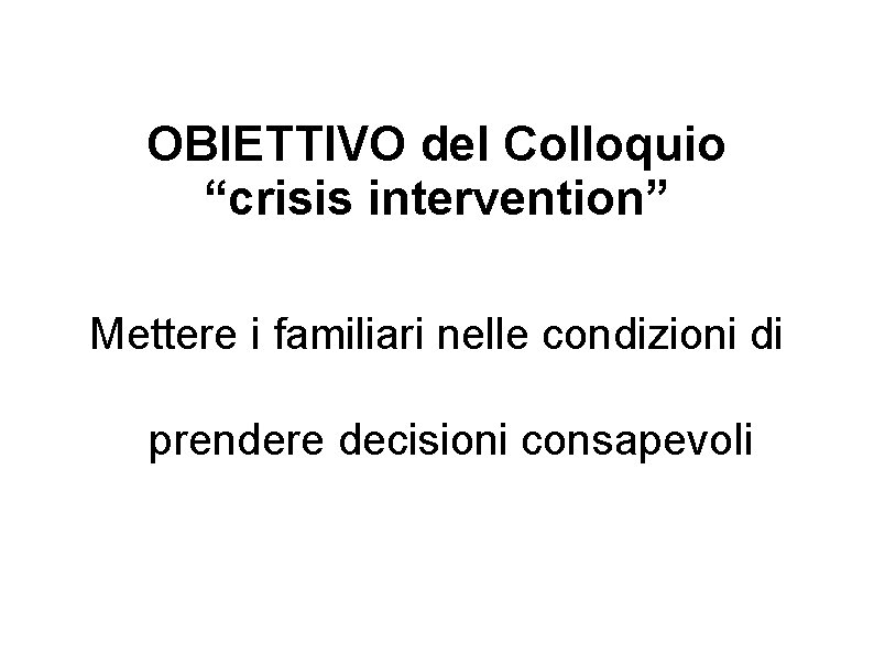 OBIETTIVO del Colloquio “crisis intervention” Mettere i familiari nelle condizioni di prendere decisioni consapevoli OBIETTIVO del Colloquio “crisis intervention” Mettere i familiari nelle condizioni di prendere decisioni consapevoli