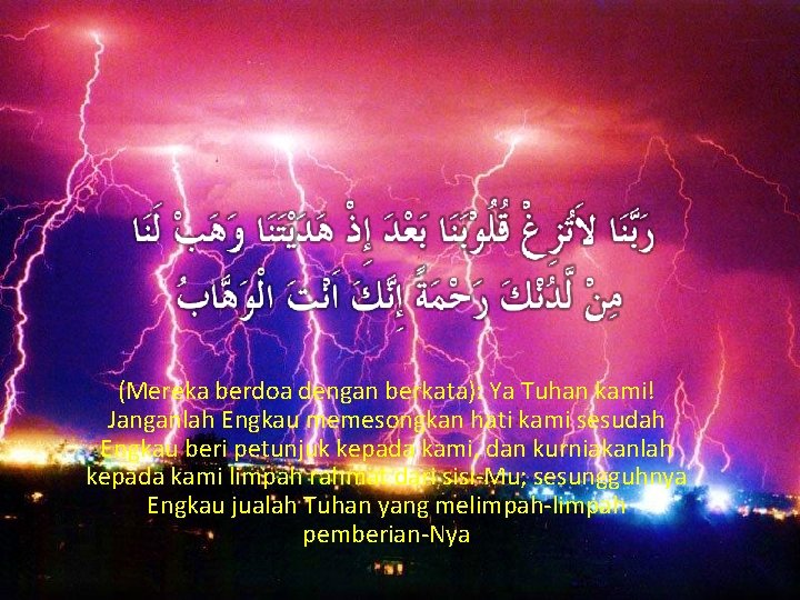 (Mereka berdoa dengan berkata): Ya Tuhan kami! Janganlah Engkau memesongkan hati kami sesudah Engkau
