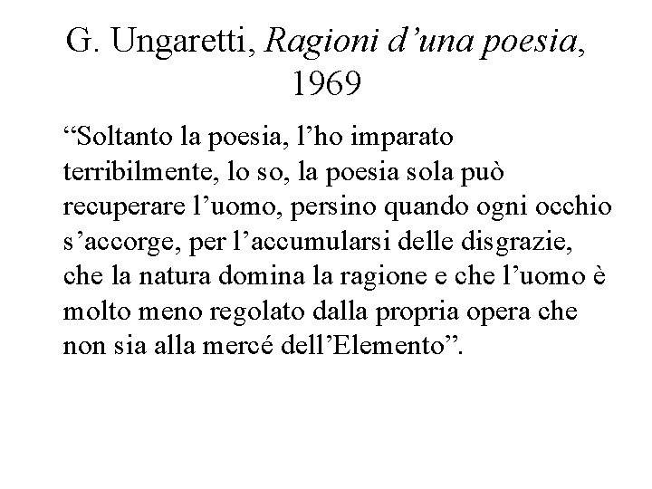G. Ungaretti, Ragioni d’una poesia, 1969 “Soltanto la poesia, l’ho imparato terribilmente, lo so,