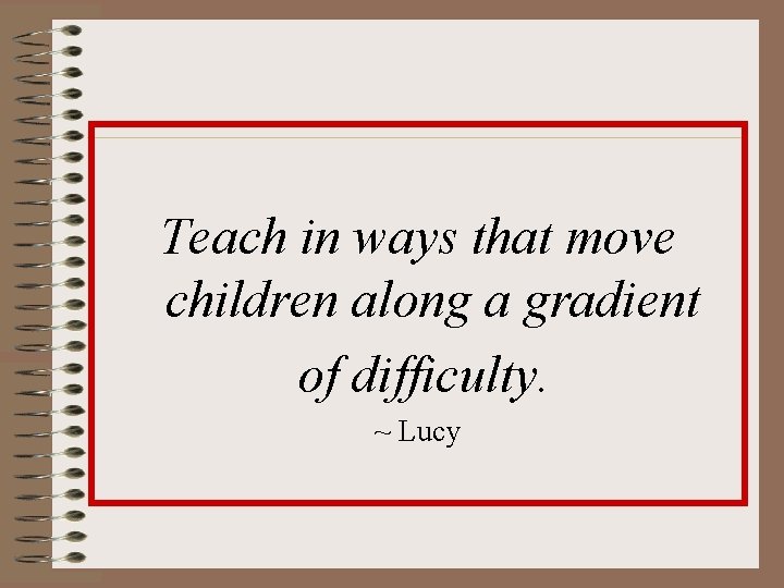 Teach in ways that move children along a gradient of difficulty. ~ Lucy Teach in ways that move children along a gradient of difficulty. ~ Lucy