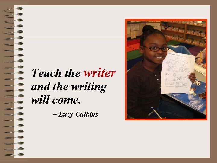 Teach the writer and the writing will come. ~ Lucy Calkins Teach the writer and the writing will come. ~ Lucy Calkins