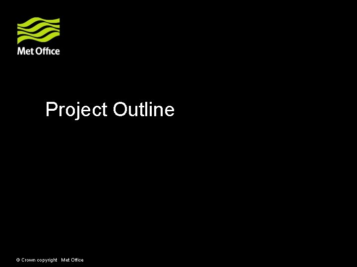 Project Outline © Crown copyright Met Office Project Outline © Crown copyright Met Office