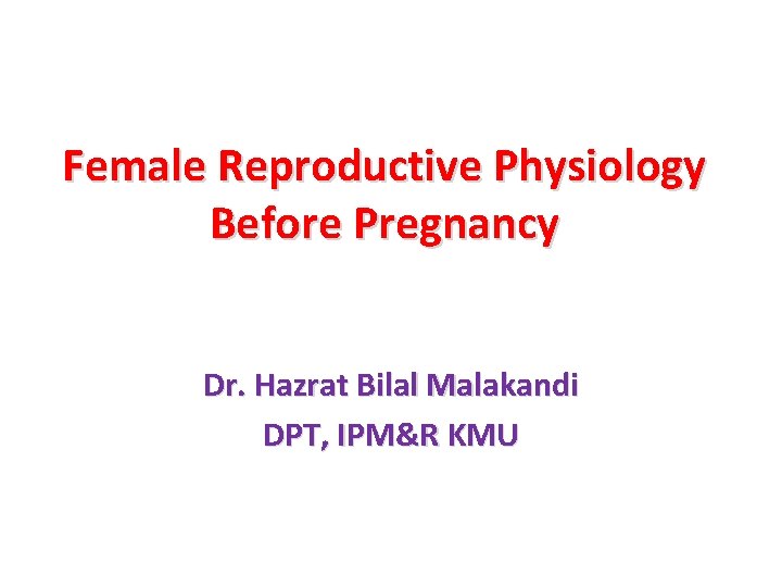 Female Reproductive Physiology Before Pregnancy Dr. Hazrat Bilal Malakandi DPT, IPM&R KMU 