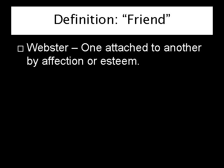 Definition: “Friend” � Webster – One attached to another by affection or esteem. 