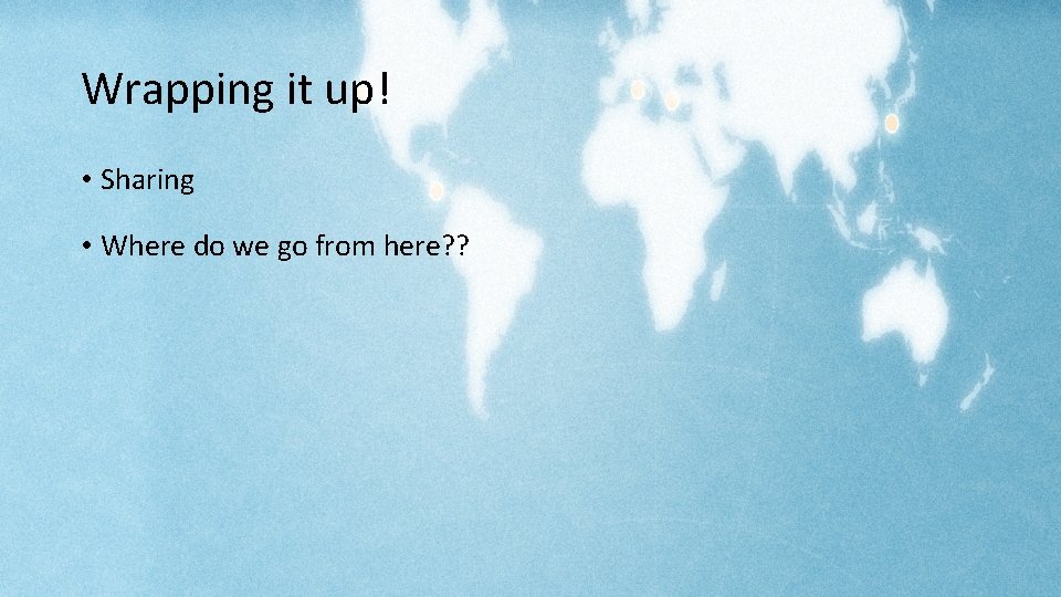 Wrapping it up! • Sharing • Where do we go from here? ? 