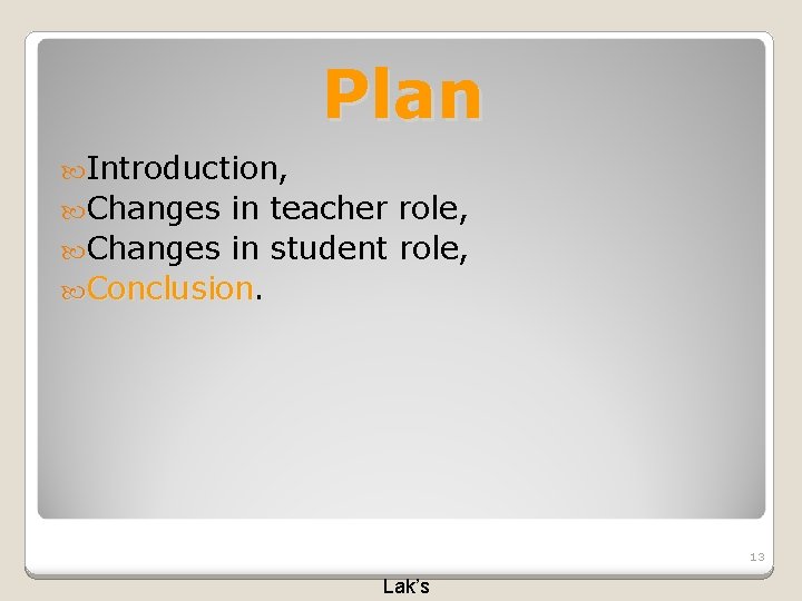 Plan Introduction, Changes in teacher role, Changes in student role, Conclusion 13 Lak’s 