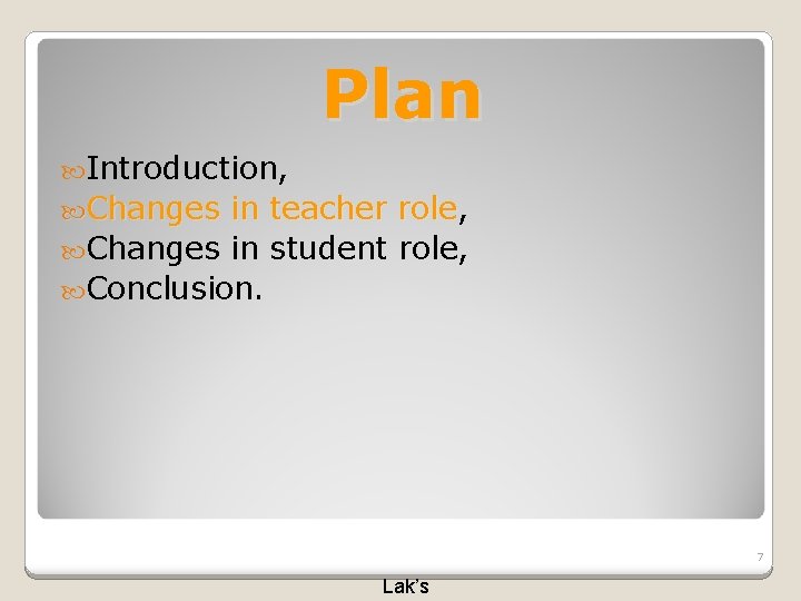 Plan Introduction, Changes in teacher role, role Changes in student role, Conclusion. 7 Lak’s