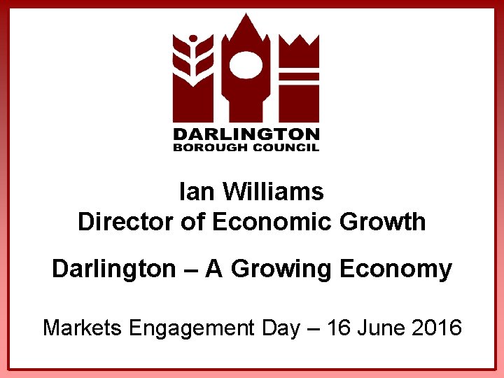 Ian Williams Director of Economic Growth Darlington – A Growing Economy Markets Engagement Day