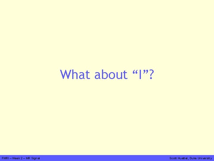 What about “I”? FMRI – Week 2 – MR Signal Scott Huettel, Duke University