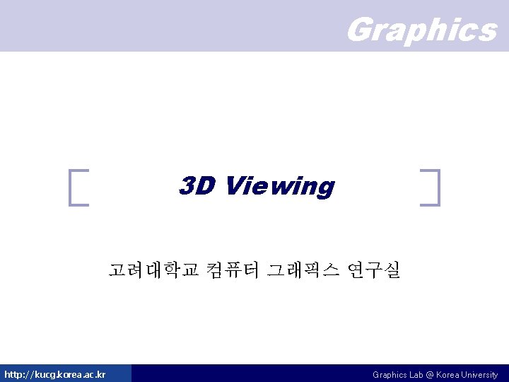 Graphics 3 D Viewing 고려대학교 컴퓨터 그래픽스 연구실 http: //kucg. korea. ac. kr Graphics