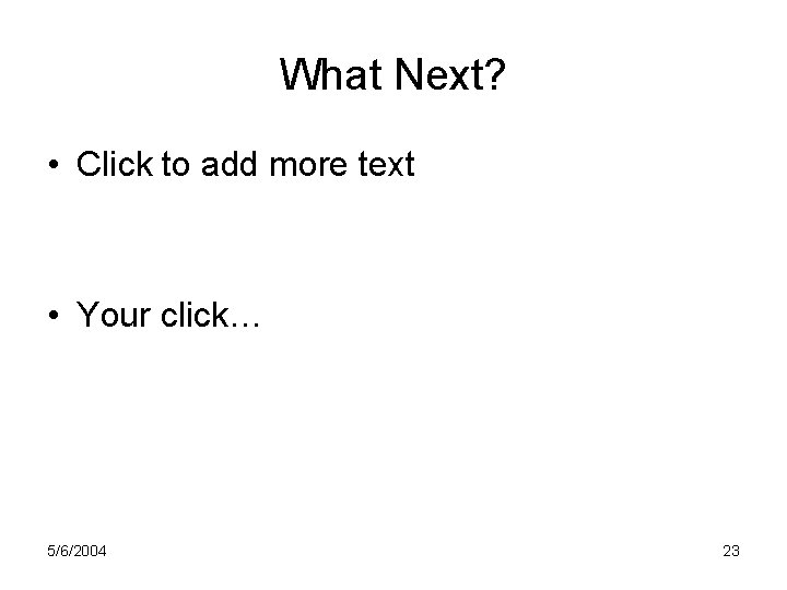 What Next? • Click to add more text • Your click… 5/6/2004 23 