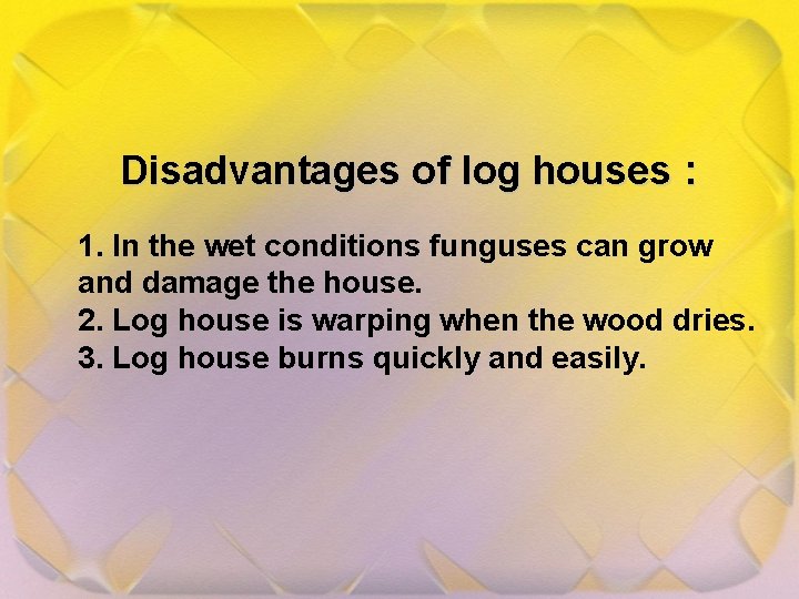 Disadvantages of log houses : 1. In the wet conditions funguses can grow and