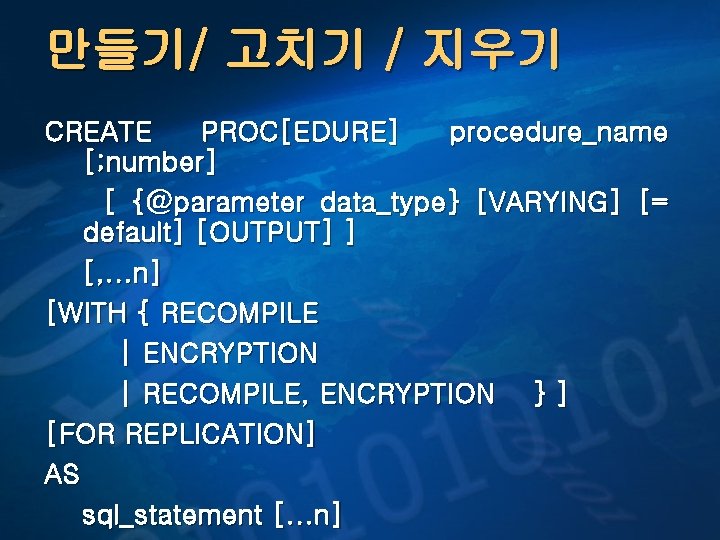 만들기/ 고치기 / 지우기 CREATE PROC[EDURE] procedure_name [; number] [ {@parameter data_type} [VARYING] [=