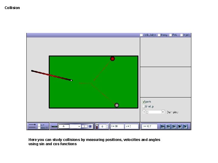 Collision Here you can study collisions by measuring positions, velocities and angles using sin