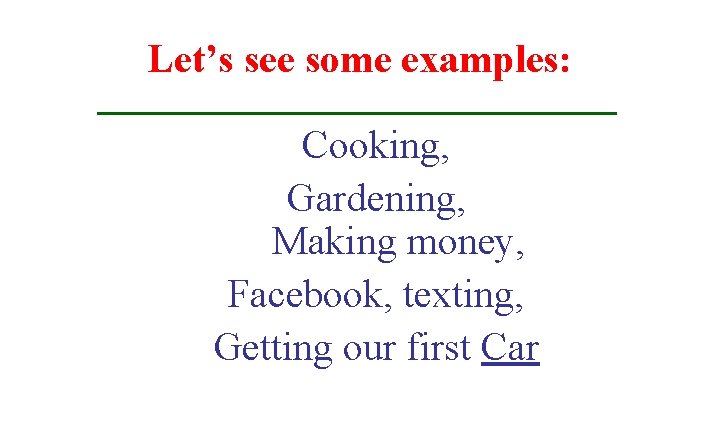 Let’s see some examples: Cooking, Gardening, Making money, Facebook, texting, Getting our first Car