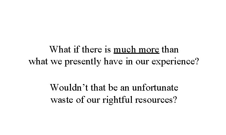 What if there is much more than what we presently have in our experience?