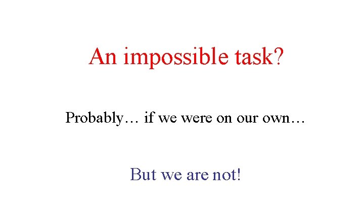 An impossible task? Probably… if we were on our own… But we are not!