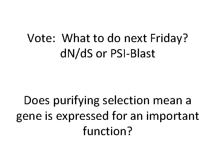 Vote: What to do next Friday? d. N/d. S or PSI-Blast Does purifying selection