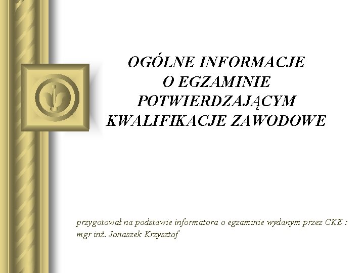 OGÓLNE INFORMACJE O EGZAMINIE POTWIERDZAJĄCYM KWALIFIKACJE ZAWODOWE przygotował na podstawie informatora o egzaminie wydanym