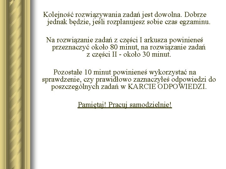Kolejność rozwiązywania zadań jest dowolna. Dobrze jednak będzie, jeśli rozplanujesz sobie czas egzaminu. Na Kolejność rozwiązywania zadań jest dowolna. Dobrze jednak będzie, jeśli rozplanujesz sobie czas egzaminu. Na