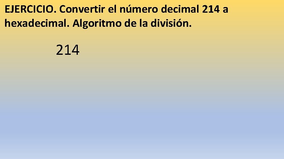 EJERCICIO. Convertir el número decimal 214 a hexadecimal. Algoritmo de la división. 214 
