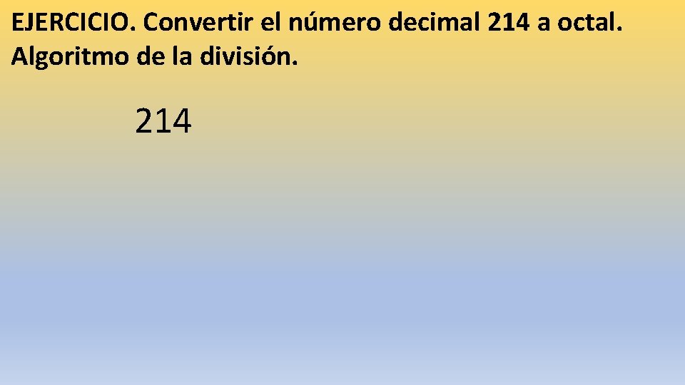 EJERCICIO. Convertir el número decimal 214 a octal. Algoritmo de la división. 214 