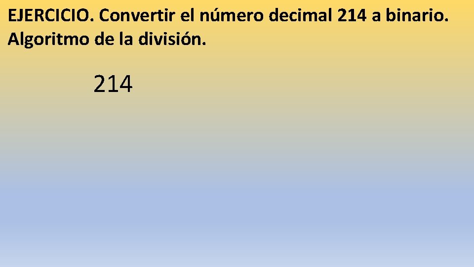 EJERCICIO. Convertir el número decimal 214 a binario. Algoritmo de la división. 214 