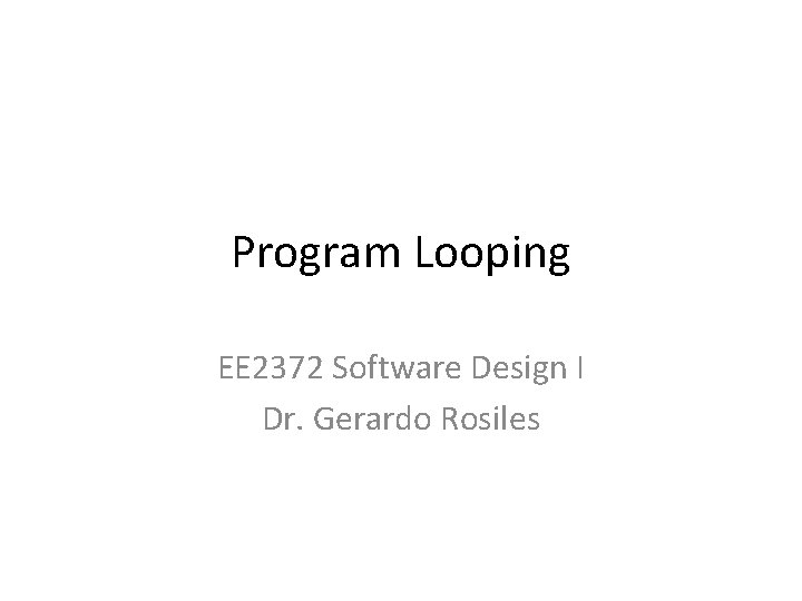 Program Looping EE 2372 Software Design I Dr. Gerardo Rosiles 