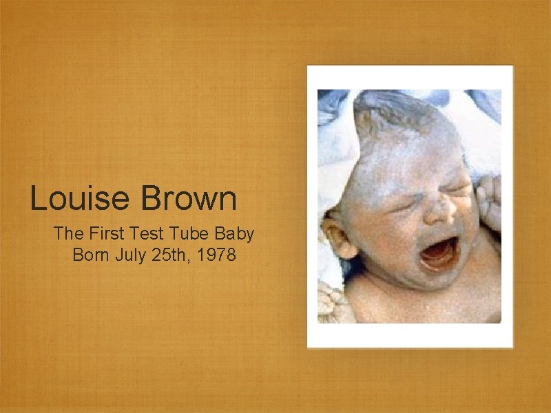 Louise Brown The First Test Tube Baby Born July 25 th, 1978 Louise Brown The First Test Tube Baby Born July 25 th, 1978