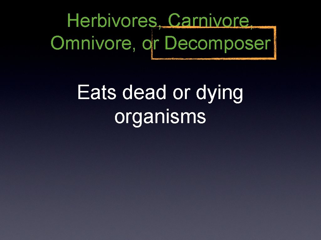 Herbivores, Carnivore, Omnivore, or Decomposer Eats dead or dying organisms 