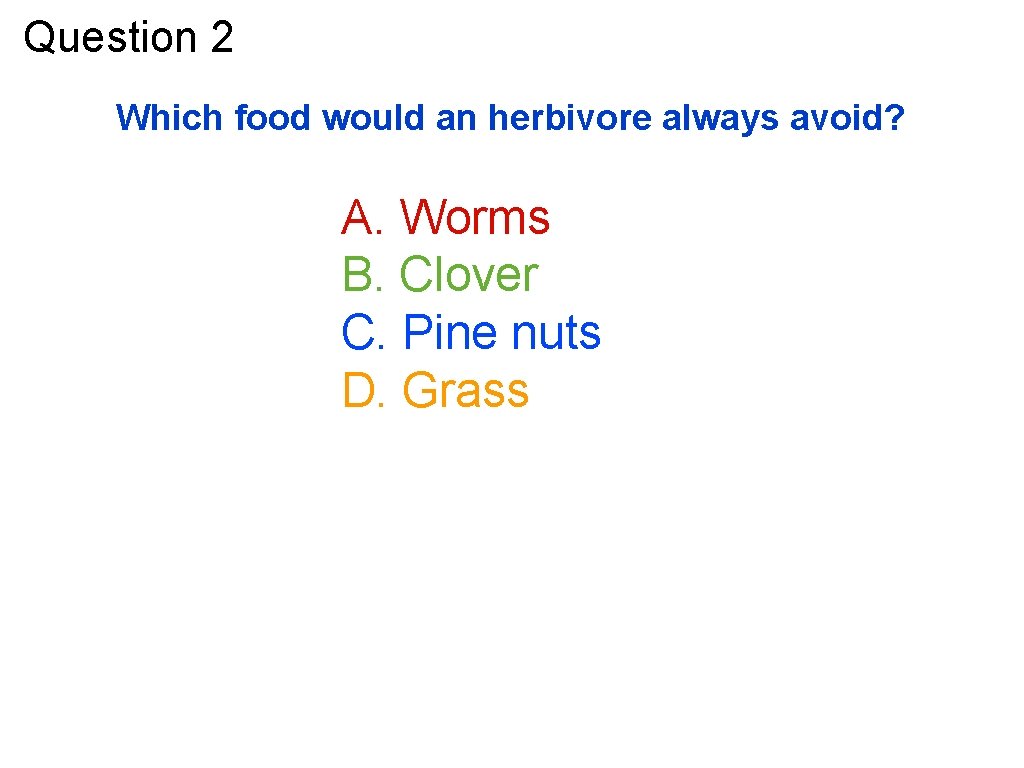 Question 2 Which food would an herbivore always avoid? A. Worms B. Clover C.