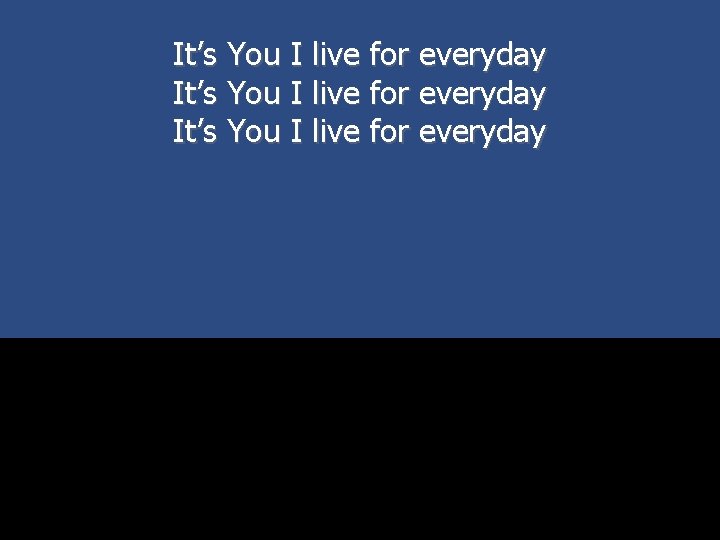 It’s You I live for everyday 