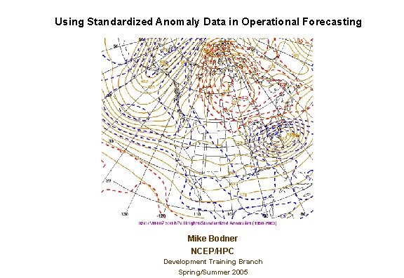 Using Standardized Anomaly Data in Operational Forecasting Mike Bodner NCEP/HPC Development Training Branch Spring/Summer Using Standardized Anomaly Data in Operational Forecasting Mike Bodner NCEP/HPC Development Training Branch Spring/Summer