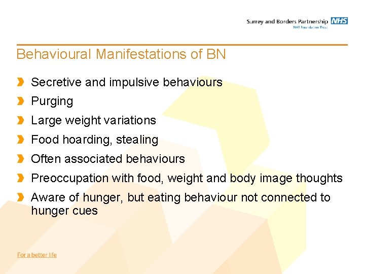 Behavioural Manifestations of BN Secretive and impulsive behaviours Purging Large weight variations Food hoarding, Behavioural Manifestations of BN Secretive and impulsive behaviours Purging Large weight variations Food hoarding,