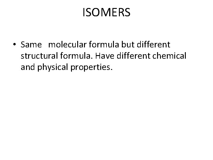 ISOMERS • Same molecular formula but different structural formula. Have different chemical and physical