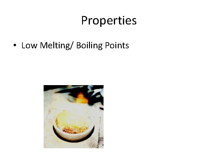 Properties • Low Melting/ Boiling Points 