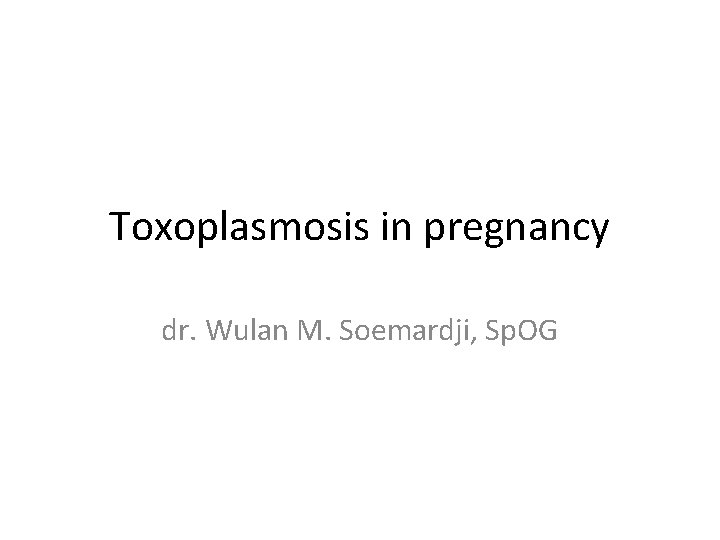 Toxoplasmosis in pregnancy dr. Wulan M. Soemardji, Sp. OG 