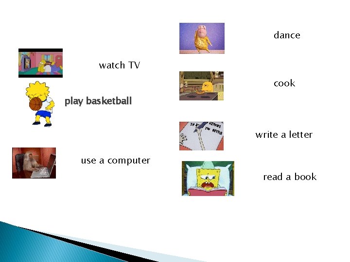 dance watch TV cook play basketball write a letter use a computer read a