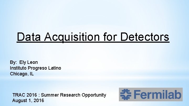 Data Acquisition for Detectors By: Ely Leon Instituto Progreso Latino Chicago, IL TRAC 2016