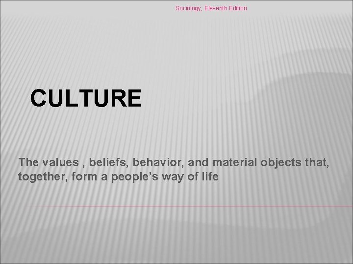 Sociology, Eleventh Edition CULTURE The values , beliefs, behavior, and material objects that, together,