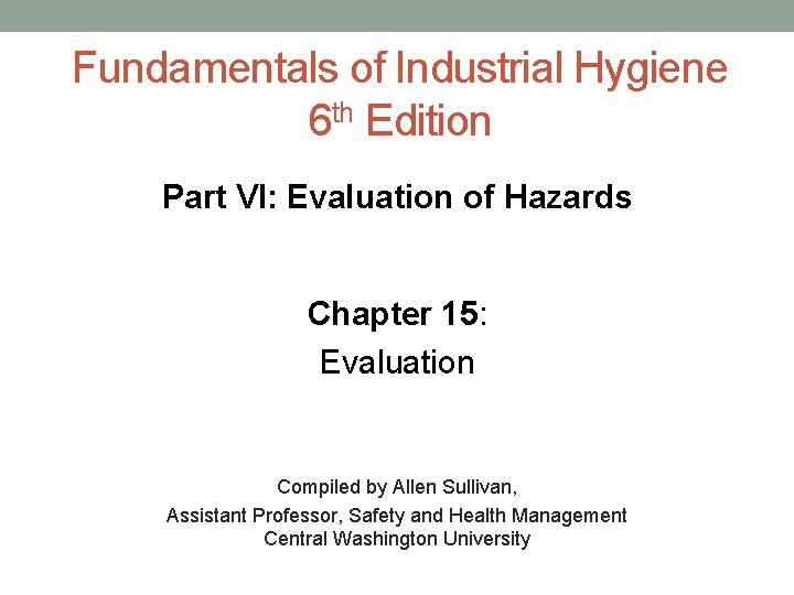 Fundamentals of Industrial Hygiene 6 th Edition Part VI: Evaluation of Hazards Chapter 15: Fundamentals of Industrial Hygiene 6 th Edition Part VI: Evaluation of Hazards Chapter 15:
