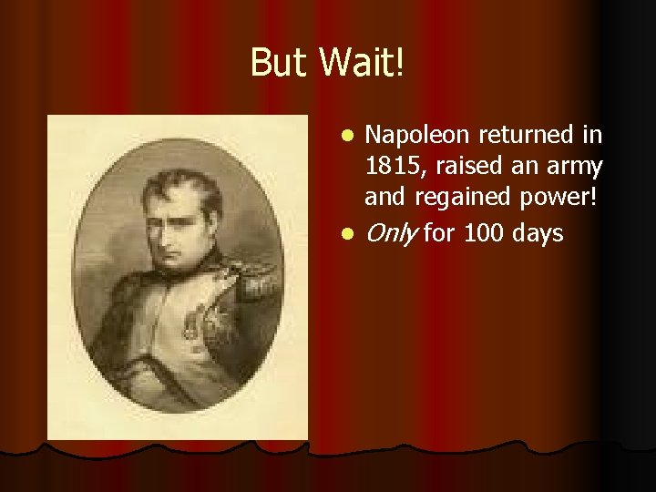 But Wait! Napoleon returned in 1815, raised an army and regained power! l Only